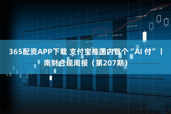 365配资APP下载 支付宝推国内首个“AI 付”丨南财合规周报（第207期）