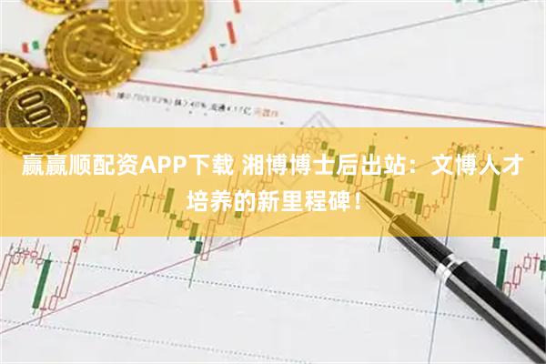 赢赢顺配资APP下载 湘博博士后出站：文博人才培养的新里程碑！