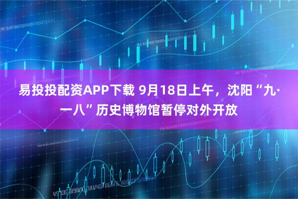 易投投配资APP下载 9月18日上午，沈阳“九·一八”历史博物馆暂停对外开放