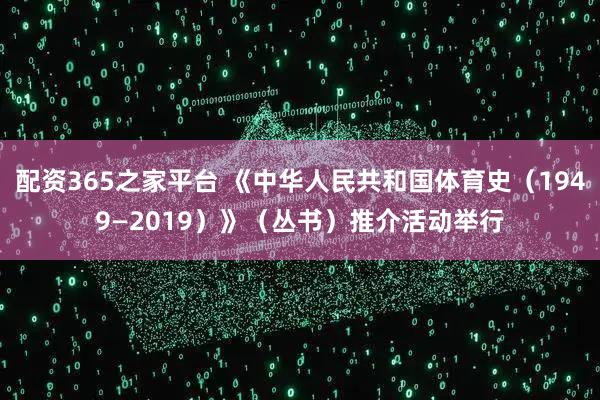 配资365之家平台 《中华人民共和国体育史（1949—2019）》（丛书）推介活动举行