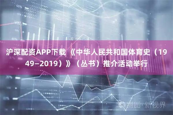 沪深配资APP下载 《中华人民共和国体育史（1949—2019）》（丛书）推介活动举行