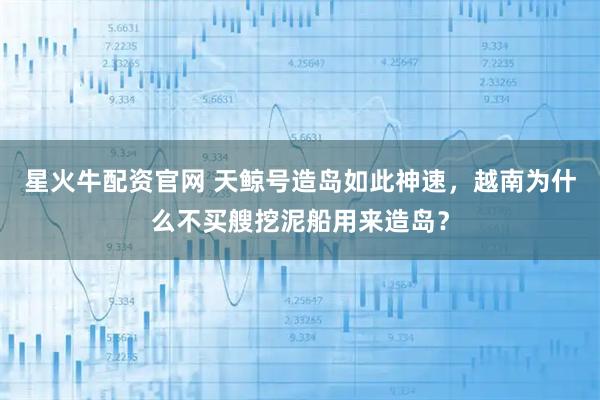 星火牛配资官网 天鲸号造岛如此神速，越南为什么不买艘挖泥船用来造岛？