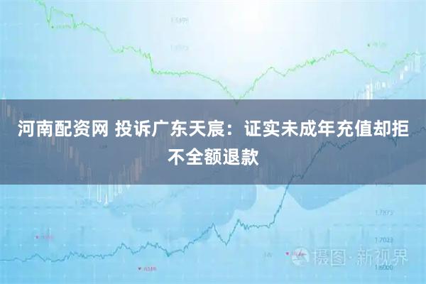 河南配资网 投诉广东天宸：证实未成年充值却拒不全额退款