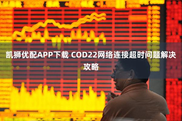 凯狮优配APP下载 COD22网络连接超时问题解决攻略
