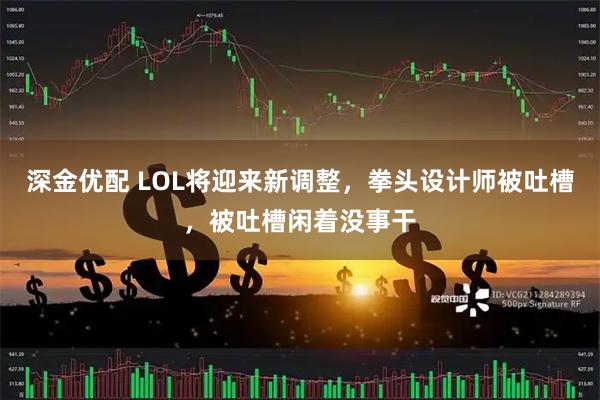 深金优配 LOL将迎来新调整，拳头设计师被吐槽，被吐槽闲着没事干