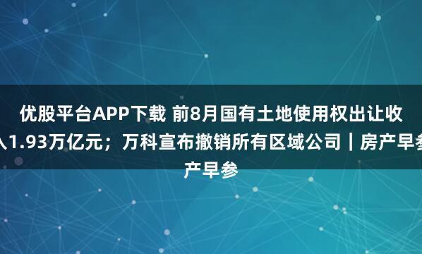 优股平台APP下载 前8月国有土地使用权出让收入1.93万亿元；万科宣布撤销所有区域公司｜房产早参