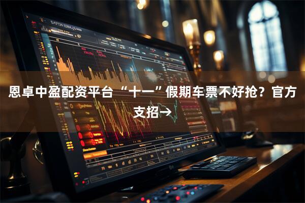 恩卓中盈配资平台 “十一”假期车票不好抢？官方支招→