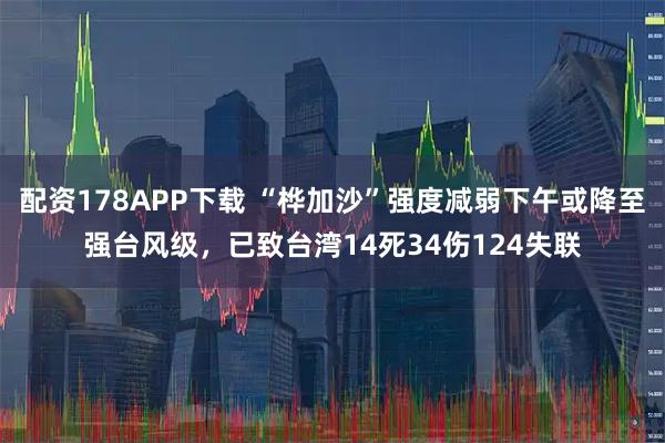 配资178APP下载 “桦加沙”强度减弱下午或降至强台风级，已致台湾14死34伤124失联