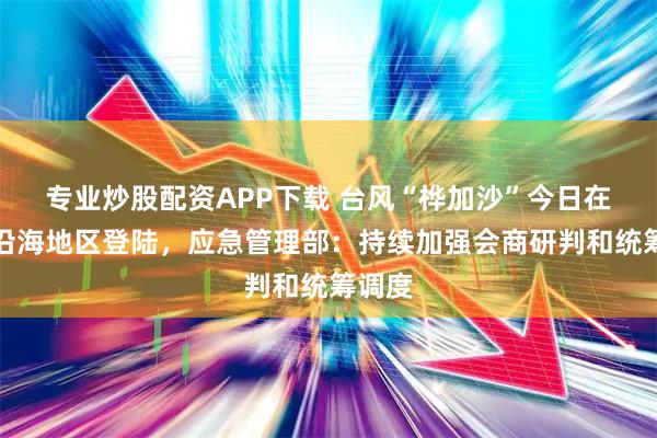 专业炒股配资APP下载 台风“桦加沙”今日在广东沿海地区登陆，应急管理部：持续加强会商研判和统筹调度