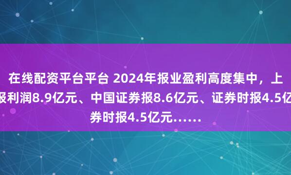 在线配资平台平台 2024年报业盈利高度集中，上海证券报利润8.9亿元、中国证券报8.6亿元、证券时报4.5亿元……