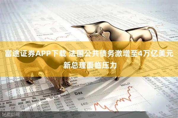 富途证券APP下载 法国公共债务激增至4万亿美元 新总理面临压力