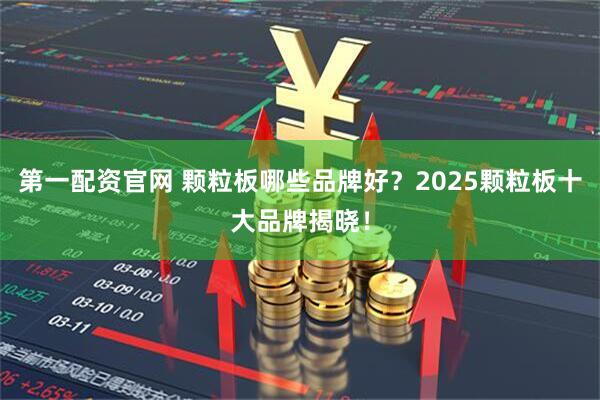 第一配资官网 颗粒板哪些品牌好？2025颗粒板十大品牌揭晓！