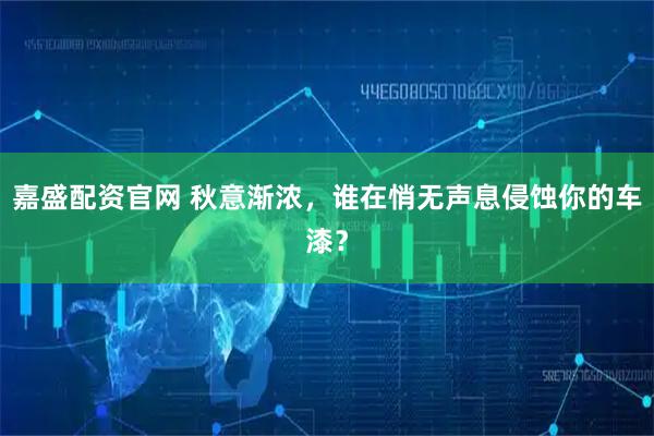 嘉盛配资官网 秋意渐浓，谁在悄无声息侵蚀你的车漆？