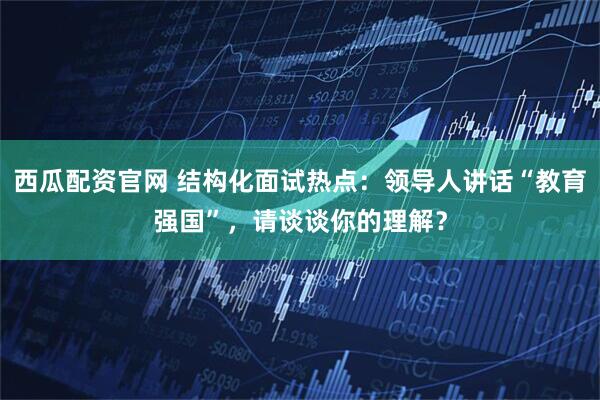 西瓜配资官网 结构化面试热点：领导人讲话“教育强国”，请谈谈你的理解？
