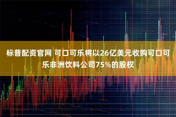 标普配资官网 可口可乐将以26亿美元收购可口可乐非洲饮料公司75%的股权