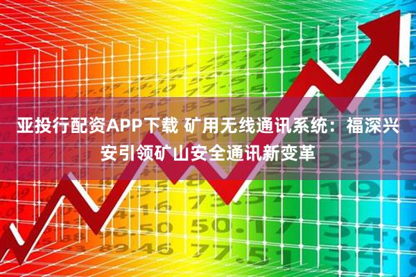 亚投行配资APP下载 矿用无线通讯系统：福深兴安引领矿山安全通讯新变革