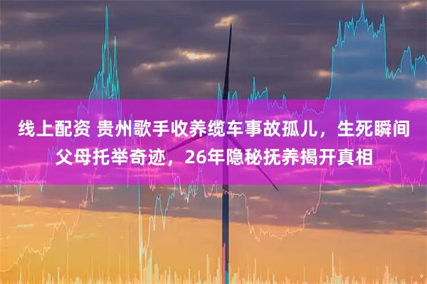 线上配资 贵州歌手收养缆车事故孤儿，生死瞬间父母托举奇迹，26年隐秘抚养揭开真相