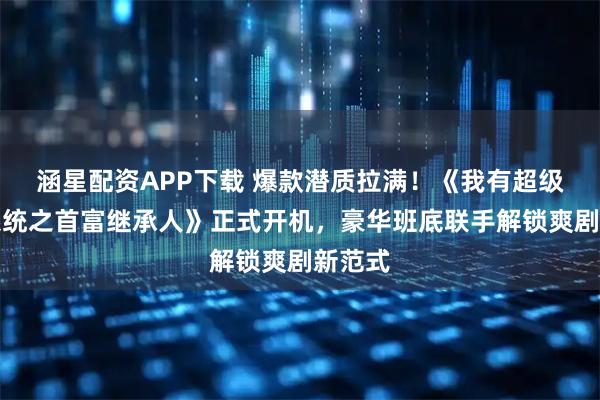 涵星配资APP下载 爆款潜质拉满！《我有超级马甲系统之首富继承人》正式开机，豪华班底联手解锁爽剧新范式