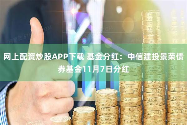 网上配资炒股APP下载 基金分红：中信建投景荣债券基金11月7日分红