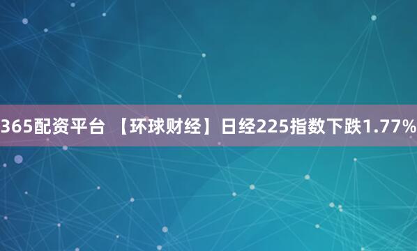 365配资平台 【环球财经】日经225指数下跌1.77%
