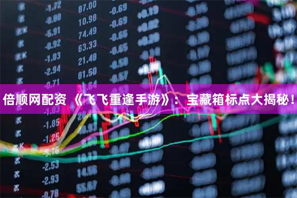 倍顺网配资 《飞飞重逢手游》：宝藏箱标点大揭秘！