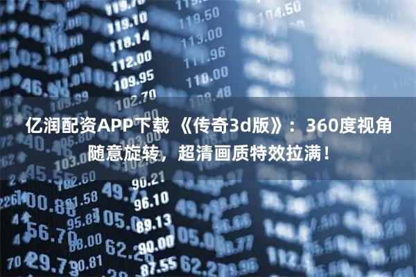 亿润配资APP下载 《传奇3d版》：360度视角随意旋转，超清画质特效拉满！