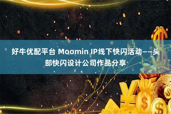 好牛优配平台 Moomin IP线下快闪活动——头部快闪设计公司作品分享