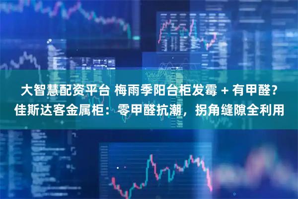 大智慧配资平台 梅雨季阳台柜发霉 + 有甲醛？佳斯达客金属柜：零甲醛抗潮，拐角缝隙全利用