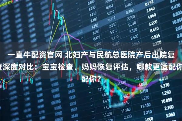 一直牛配资官网 北妇产与民航总医院产后出院复查深度对比：宝宝检查、妈妈恢复评估，哪款更适配你？