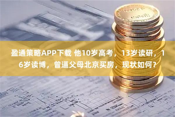 盈通策略APP下载 他10岁高考，13岁读研，16岁读博，曾逼父母北京买房，现状如何？
