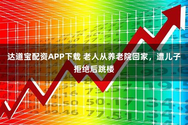 达道宝配资APP下载 老人从养老院回家，遭儿子拒绝后跳楼