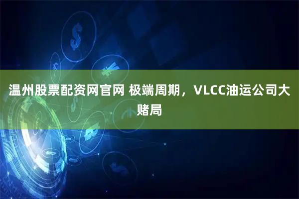 温州股票配资网官网 极端周期，VLCC油运公司大赌局