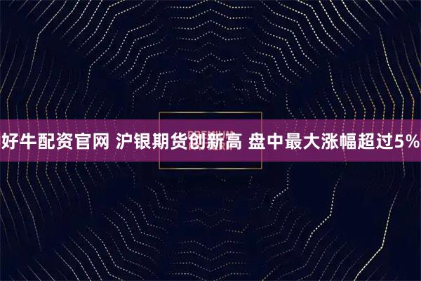 好牛配资官网 沪银期货创新高 盘中最大涨幅超过5%