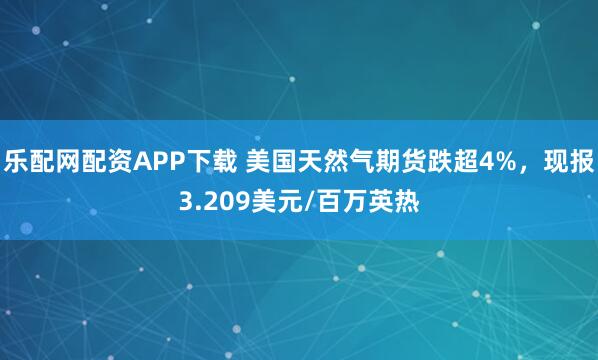 乐配网配资APP下载 美国天然气期货跌超4%，现报3.209美元/百万英热