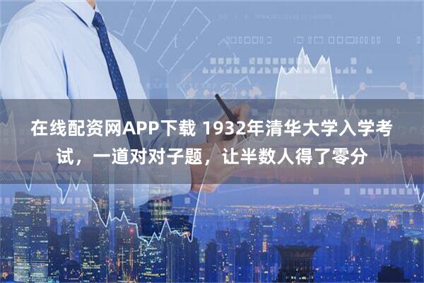 在线配资网APP下载 1932年清华大学入学考试，一道对对子题，让半数人得了零分