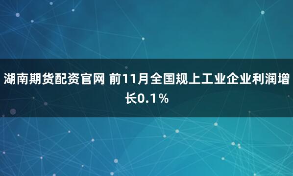 湖南期货配资官网 前11月全国规上工业企业利润增长0.1％