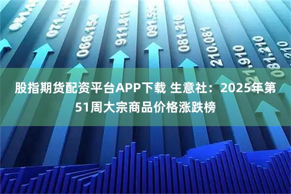 股指期货配资平台APP下载 生意社：2025年第51周大宗商品价格涨跌榜