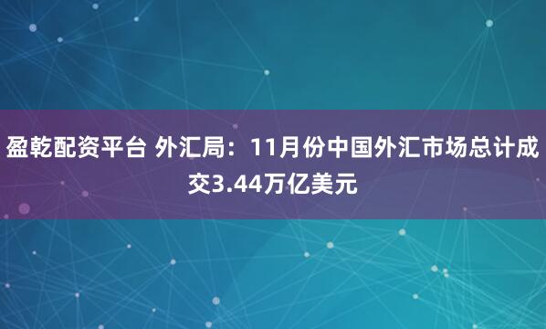 盈乾配资平台 外汇局：11月份中国外汇市场总计成交3.44万亿美元