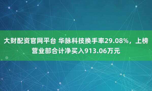 大财配资官网平台 华脉科技换手率29.08%，上榜营业部合计净买入913.06万元