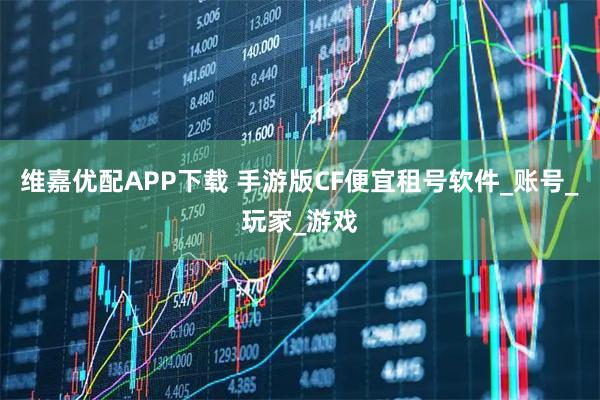 维嘉优配APP下载 手游版CF便宜租号软件_账号_玩家_游戏