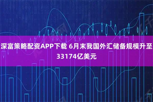 深富策略配资APP下载 6月末我国外汇储备规模升至33174亿美元