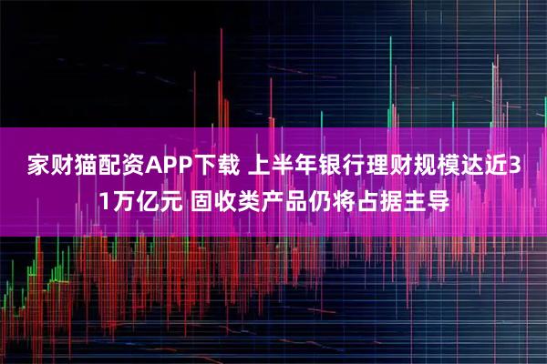 家财猫配资APP下载 上半年银行理财规模达近31万亿元 固收类产品仍将占据主导