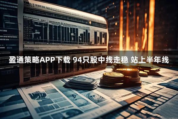 盈通策略APP下载 94只股中线走稳 站上半年线