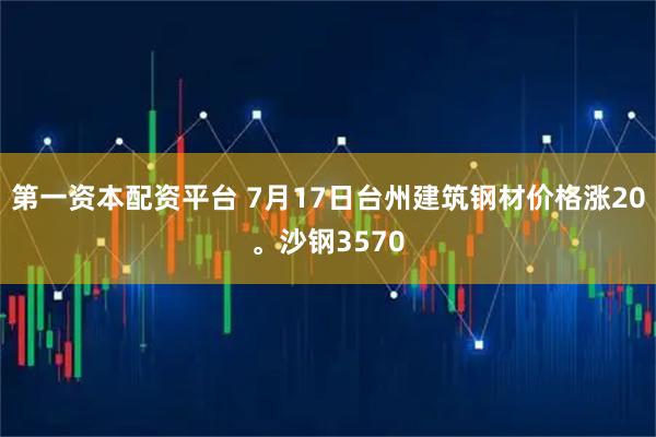 第一资本配资平台 7月17日台州建筑钢材价格涨20。沙钢3570