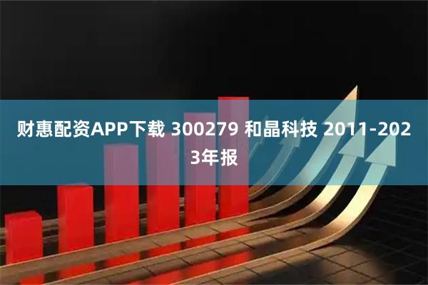 财惠配资APP下载 300279 和晶科技 2011-2023年报
