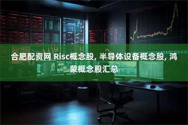 合肥配资网 Risc概念股, 半导体设备概念股, 鸿蒙概念股汇总