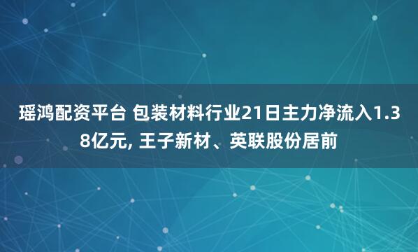 瑶鸿配资平台 包装材料行业21日主力净流入1.38亿元, 王子新材、英联股份居前
