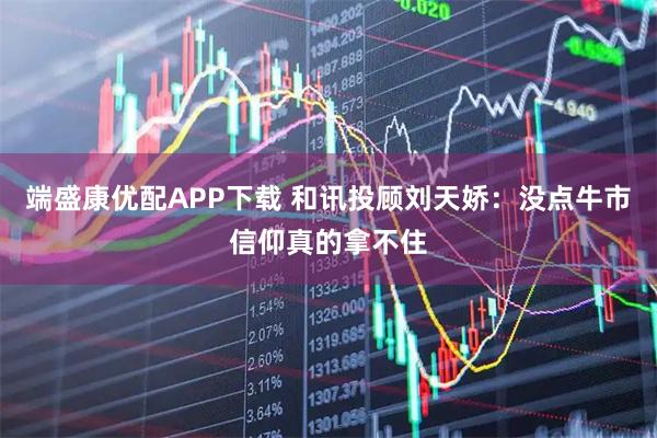 端盛康优配APP下载 和讯投顾刘天娇：没点牛市信仰真的拿不住