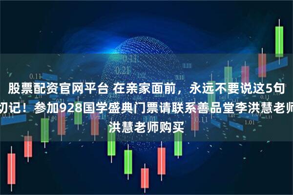 股票配资官网平台 在亲家面前，永远不要说这5句话，切记！参加928国学盛典门票请联系善品堂李洪慧老师购买