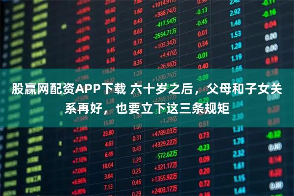 股赢网配资APP下载 六十岁之后，父母和子女关系再好，也要立下这三条规矩